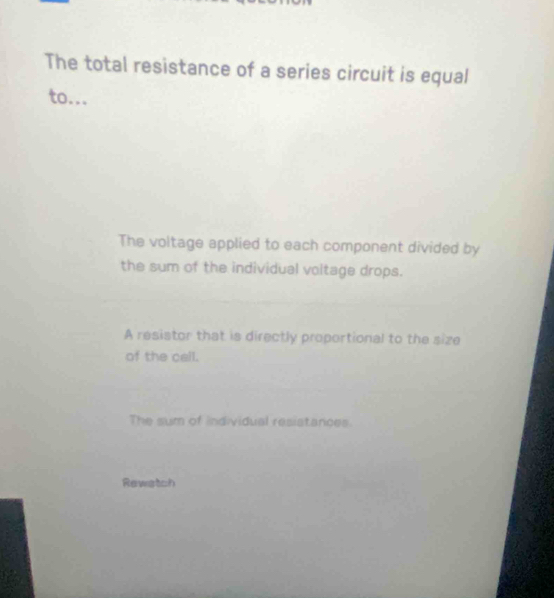 The total resistance of a series circuit is equal
to...
The voltage applied to each component divided by
the sum of the individual voltage drops.
A resistor that is directly proportional to the size
of the call.
The sum of individual resistances
Rewetch