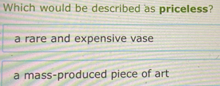 Which would be described as priceless?
a rare and expensive vase
a mass-produced piece of art