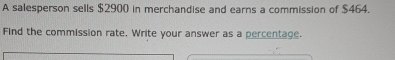 A salesperson sells $2900 in merchandise and earns a commission of $464.
Find the commission rate. Write your answer as a percentage.