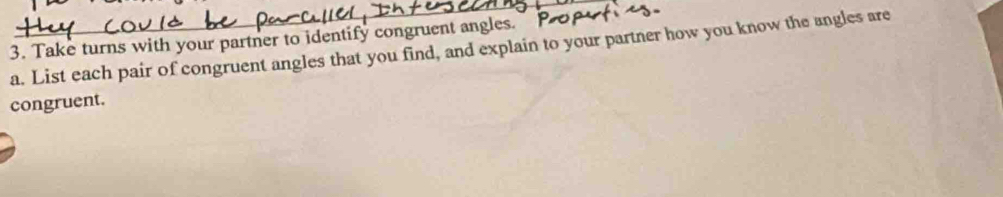 Take turns with your partner to identify congruent angles. P 
a. List each pair of congruent angles that you find, and explain to your partner how you know the angles are 
congruent.