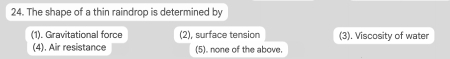 The shape of a thin raindrop is determined by
(1). Gravitational force (2), surface tension (3). Viscosity of water
(4). Air resistance (5). none of the above.