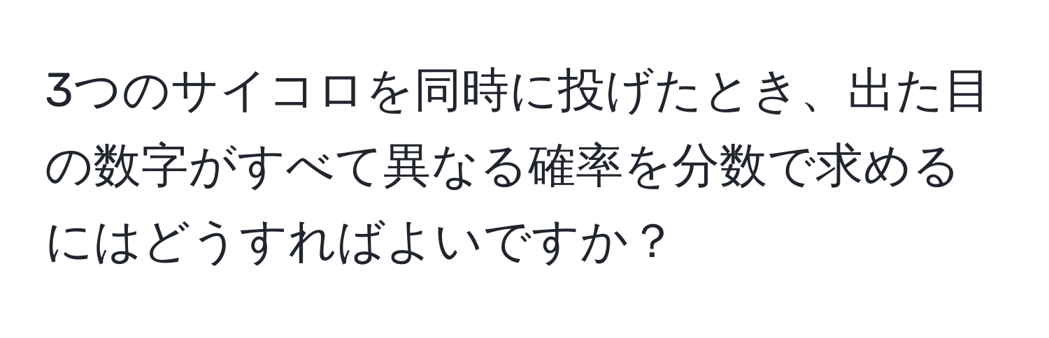 3つのサイコロを同時に投げたとき、出た目の数字がすべて異なる確率を分数で求めるにはどうすればよいですか？