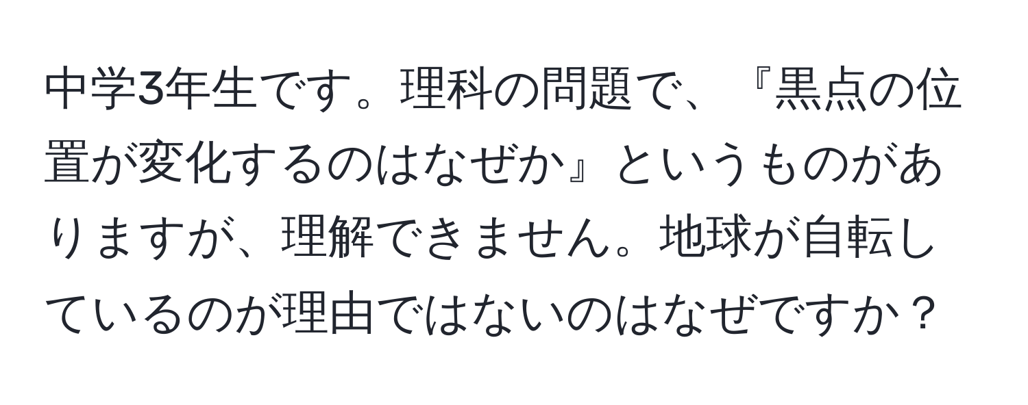 中学3年生です。理科の問題で、『黒点の位置が変化するのはなぜか』というものがありますが、理解できません。地球が自転しているのが理由ではないのはなぜですか？