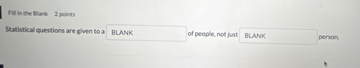 Fill in the Blank 2 points 
Statistical questions are given to a BLANK of people, not just BLANK 
person.