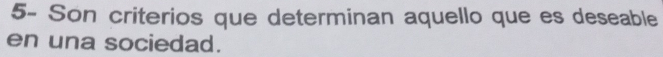 5- Son criterios que determinan aquello que es deseable 
en una sociedad.
