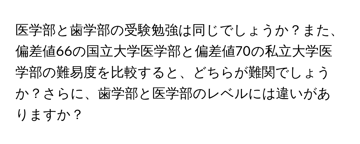 医学部と歯学部の受験勉強は同じでしょうか？また、偏差値66の国立大学医学部と偏差値70の私立大学医学部の難易度を比較すると、どちらが難関でしょうか？さらに、歯学部と医学部のレベルには違いがありますか？