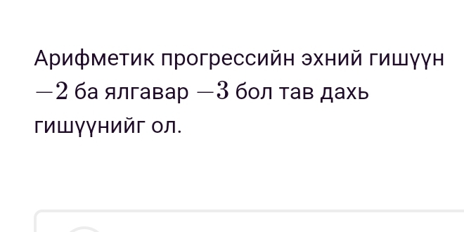 Αрифметик πрогрессийн эхний гишγγн
−2 ба ялгавар −3 бол тав дахь 
гишγγнийг Oл.