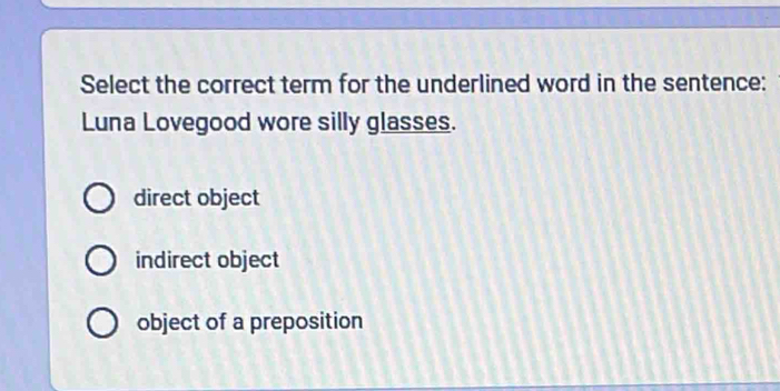 Select the correct term for the underlined word in the sentence:
Luna Lovegood wore silly glasses.
direct object
indirect object
object of a preposition