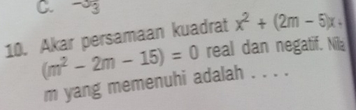 -3frac 3
10. Akar persamaan kuadrat x^2+(2m-5)x+
(m^2-2m-15)=0 real dan negatif. Nila
m yang memenuhi adalah . . . .