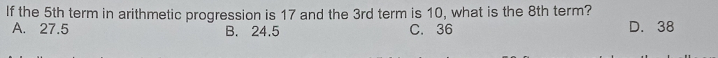 If the 5th term in arithmetic progression is 17 and the 3rd term is 10, what is the 8th term?
A. 27.5 B. 24.5 C. 36 D. 38