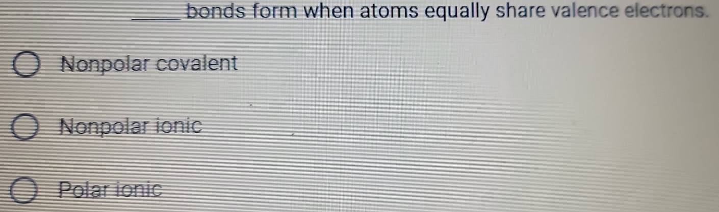 bonds form when atoms equally share valence electrons.
Nonpolar covalent
Nonpolar ionic
Polar ionic