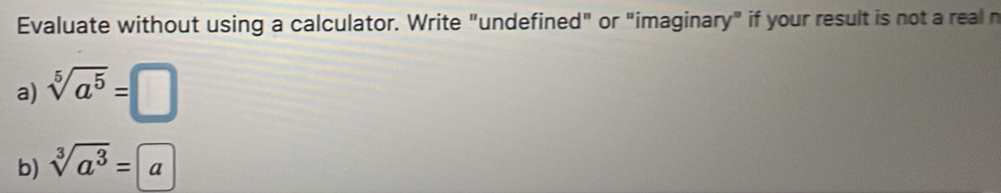 Evaluate without using a calculator. Write "undefined" or "imaginary" if your result is not a real n 
a) sqrt[5](a^5)=□
b) sqrt[3](a^3)=a