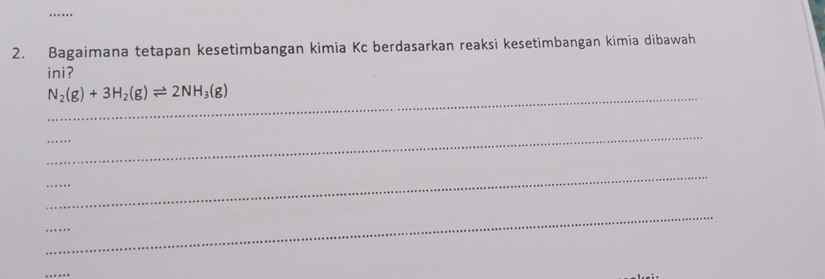 Bagaimana tetapan kesetimbangan kimia Kc berdasarkan reaksi kesetimbangan kimia dibawah 
ini? 
_ N_2(g)+3H_2(g)leftharpoons 2NH_3(g)
_ 
_ 
_ 
_ 
_ 
_