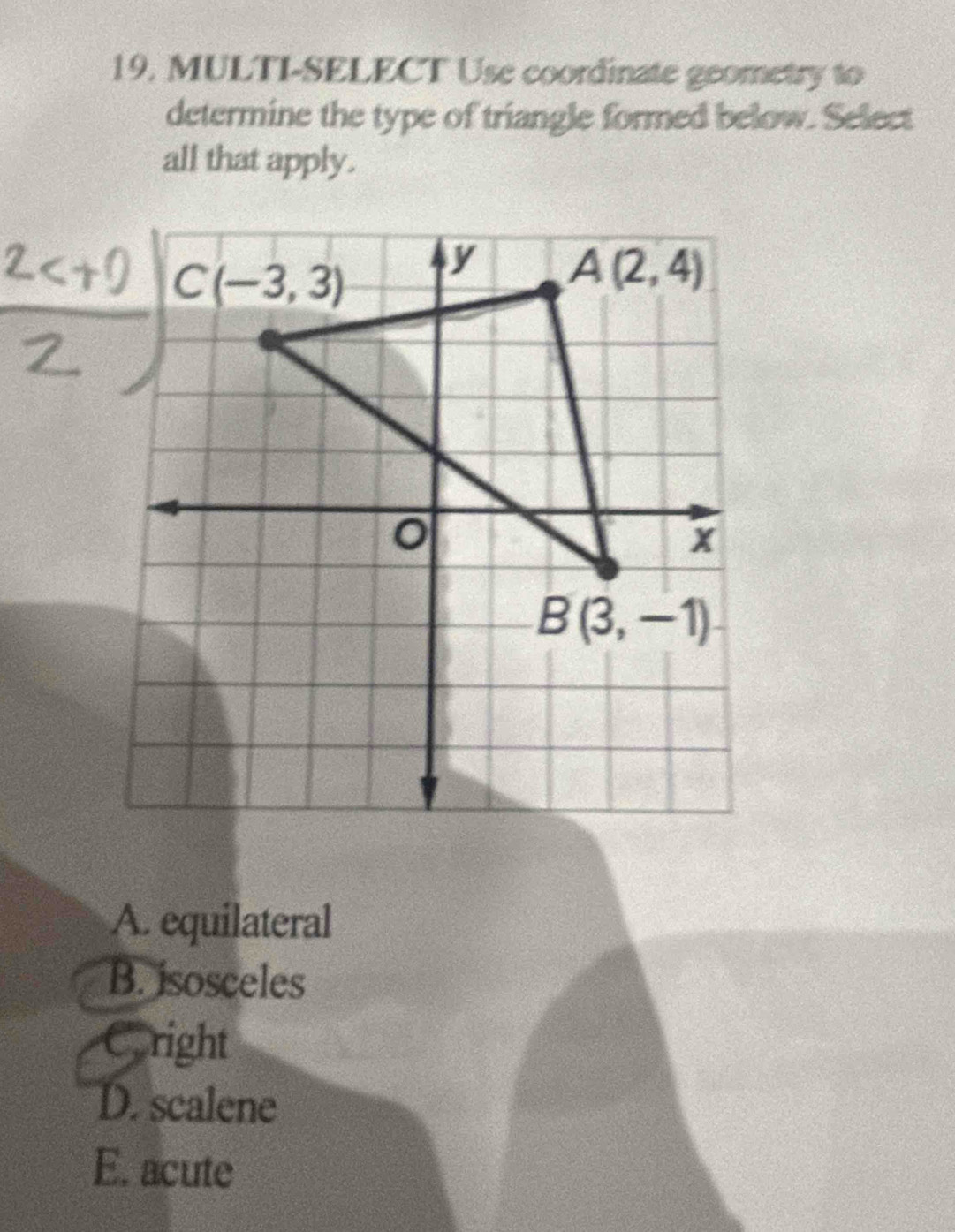 MULTI-SELECT Use coordinate geometry to
determine the type of triangle formed below. Select
all that apply.
A. equilateral
B. isosceles
Cright
D. scalene
E. acute