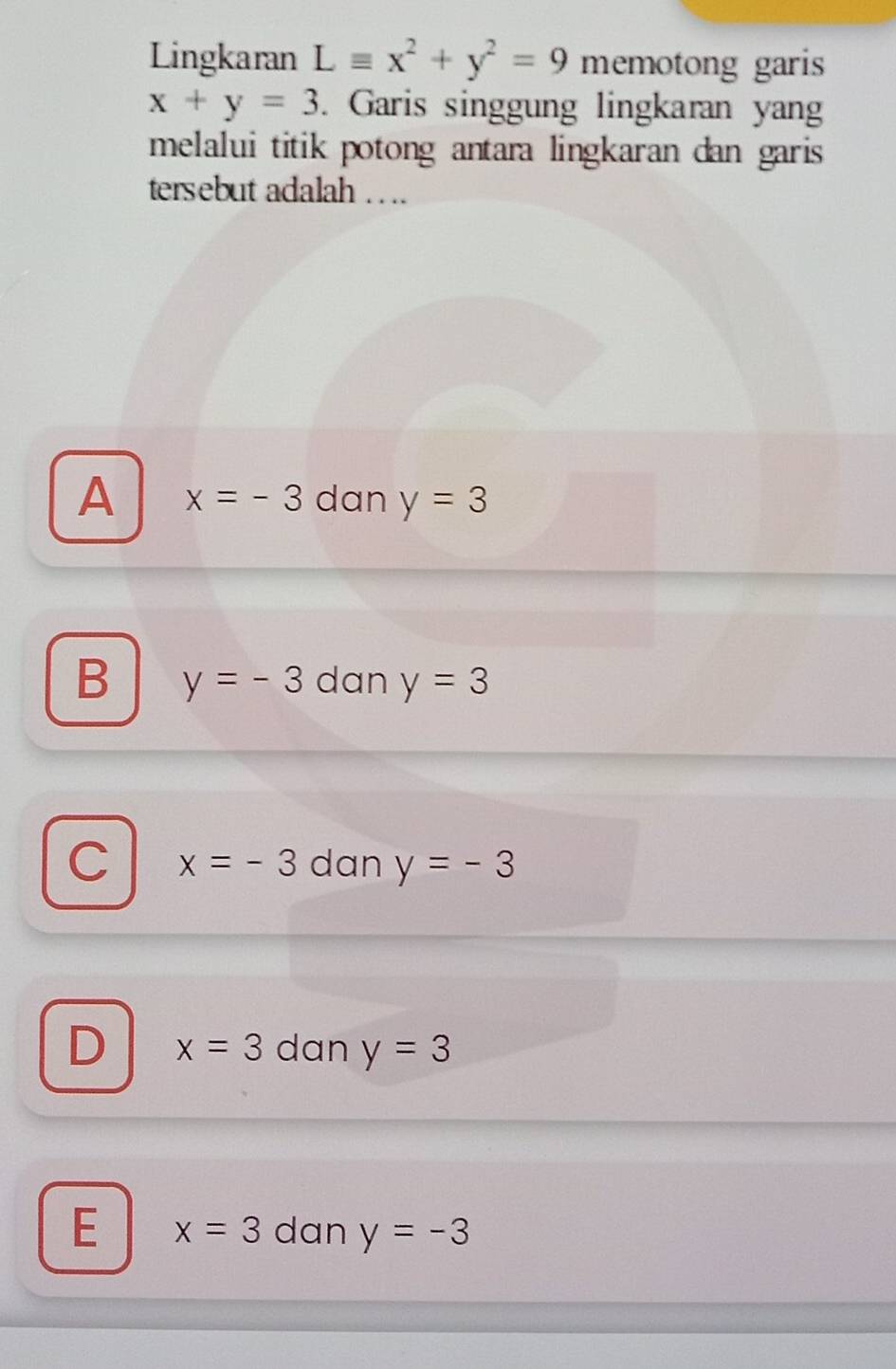 Lingkaran Lequiv x^2+y^2=9 memotong garis
x+y=3. Garis singgung lingkaran yan
melalui titik potong antara lingkaran dan garis 
tersebut adalah … .
A x=-3 dan y=3
B y=-3 dan y=3
C x=-3 dan y=-3
D x=3 dan y=3
E x=3 dan y=-3