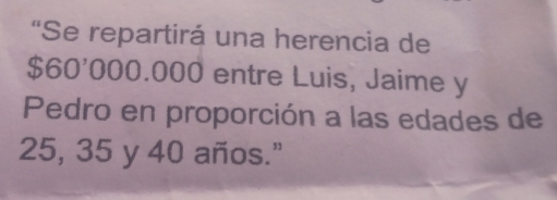 "Se repartirá una herencia de
$60'000.000 entre Luis, Jaime y 
Pedro en proporción a las edades de
25, 35 y 40 años."