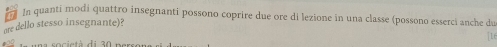 In quanti modi quattro insegnanti possono coprire due ore di lezione in una classe (possono esserci anche du 
are dello stesso insegnante)? 
soci et à di 30 par [16