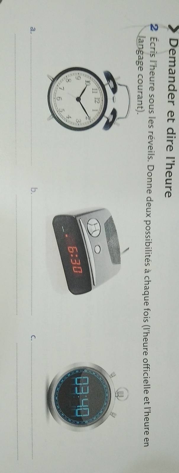 Demander et dire l'heure
2 Écris l'heure sous les réveils. Donne deux possibilités à chaque fois (l'heure officielle et l'heure en
langage courant).
a._
b._
C._
_
_
_