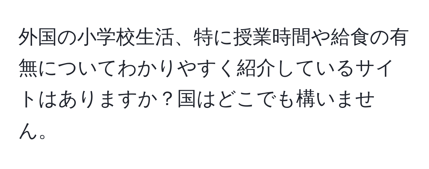 外国の小学校生活、特に授業時間や給食の有無についてわかりやすく紹介しているサイトはありますか？国はどこでも構いません。