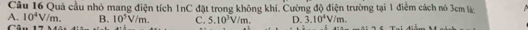 Quả cầu nhỏ mang điện tích 1nC đặt trong không khí. Cường độ điện trường tại 1 điểm cách nó 3cm là:
A. 10^4V/m. B. 10^5V/m. C. 5.10^3V/m. D. 3.10^4V/m. 
Câ