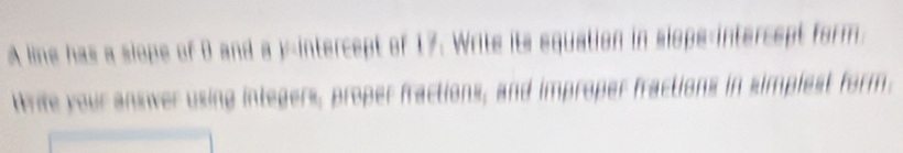 A line has a slope of 0 and a j-intercept of 17. Write its equation in slops-intercept form. 
Wrife your answer using integers, proper fractions, and improper fractions in simplest form.