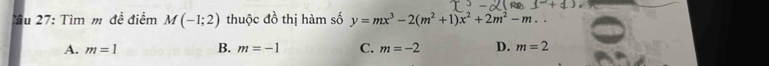 Tầu 27: Tìm m đề điểm M(-1;2) thuộc đồ thị hàm số y=mx^3-2(m^2+1)x^2+2m^2-m.
B.
A. m=1 m=-1 C. m=-2 D. m=2