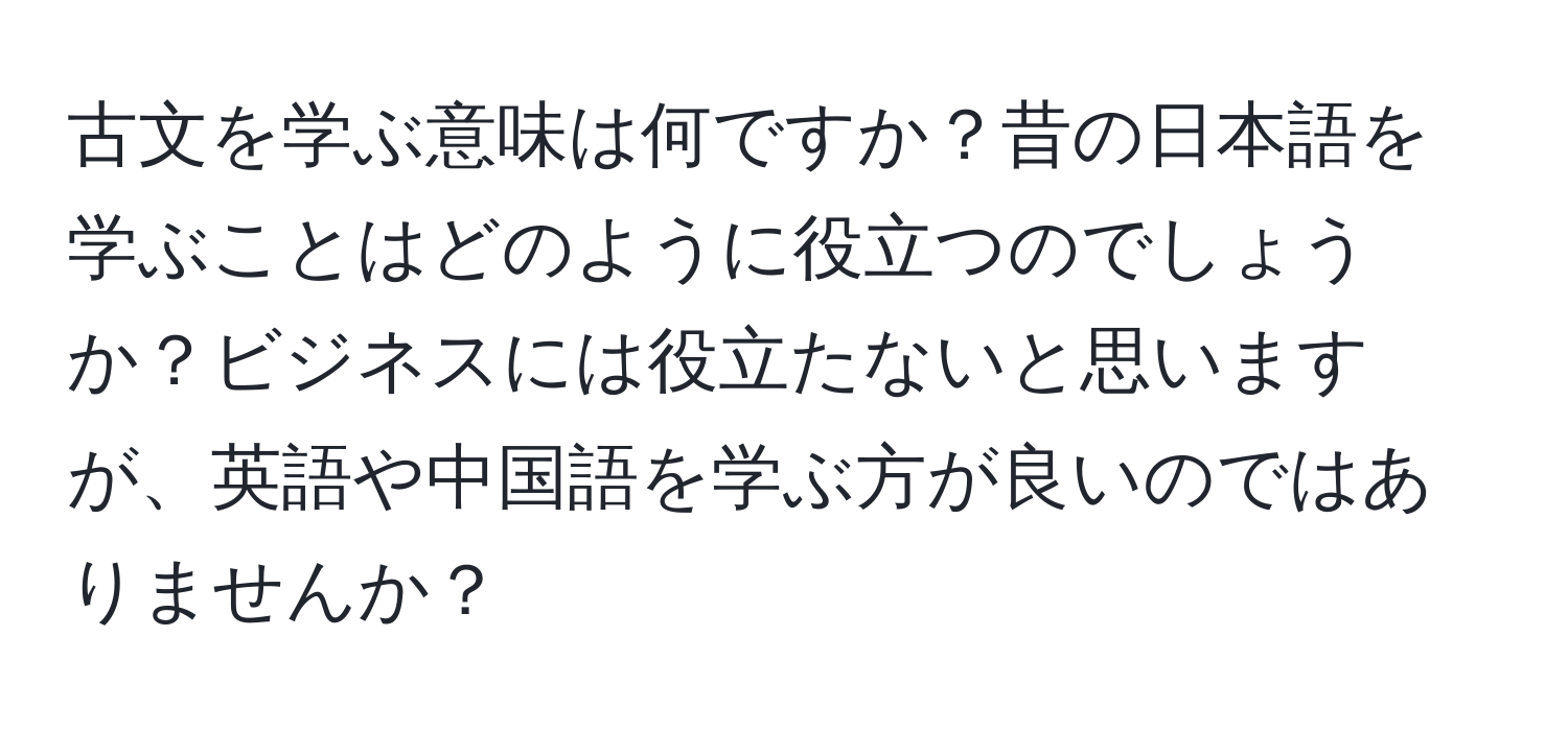 古文を学ぶ意味は何ですか？昔の日本語を学ぶことはどのように役立つのでしょうか？ビジネスには役立たないと思いますが、英語や中国語を学ぶ方が良いのではありませんか？