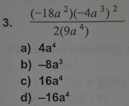 frac (-18a^2)(-4a^3)^22(9a^4)
a) 4a^4
b) -8a^3
c) 16a^4
d) -16a^4