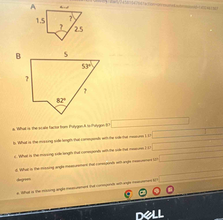 eit delively/start/74581047667action=onresume8 submssontd=1432461507
a. What is the scale factor from Polygon A to Polygon B? □
b. What is the missing side length that corresponds with the side that measures 1.5? □
c. What is the missing side length that corresponds with the side that measures 2.5? □
d. What is the missing angle measurement that corresponds with angle measurement 537 □
degrees
e. What is the missing angle measurement that corresponds with angle measurement 827 a_□ 
frac 1U_1U_1 d= □ /□  
(
DelI