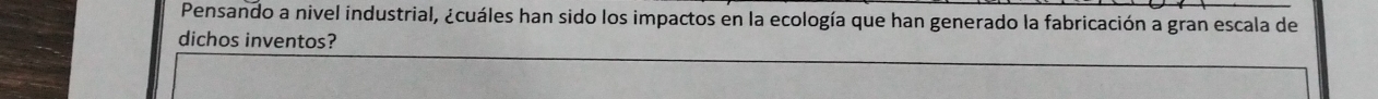 Pensando a nivel industrial, ¿cuáles han sido los impactos en la ecología que han generado la fabricación a gran escala de 
dichos inventos?