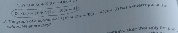 C f(x)=(x+2)(3x-4)(x+2)
D. f(x)=(x+2)(4x-3)(x-5)
3. The graph of a polynomial f(x)=(2x-3)(x-4)(x+3) has x-intercepts at 3 x
values. What are they?
fnitions. Note that only the pan