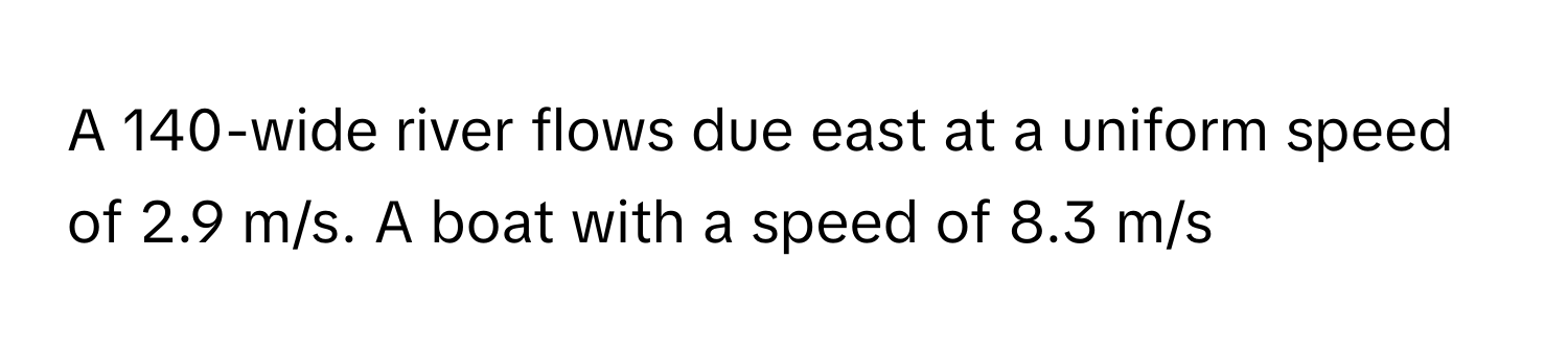 A 140-wide river flows due east at a uniform speed of 2.9 m/s. A boat with a speed of 8.3 m/s