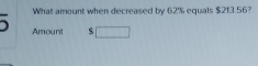 What amount when decreased by 62% equals $213.56? 
Amount □