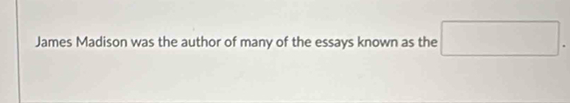  □  
James Madison was the author of many of the essays known as the