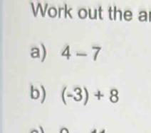 Work out the a 
a) 4-7
b) (-3)+8