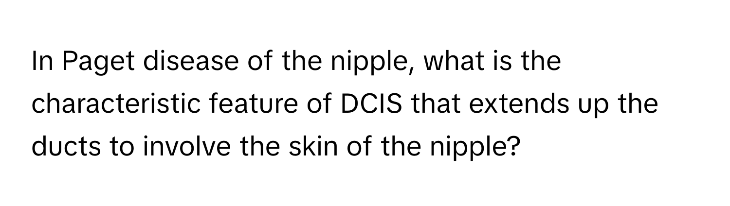 In Paget disease of the nipple, what is the characteristic feature of DCIS that extends up the ducts to involve the skin of the nipple?