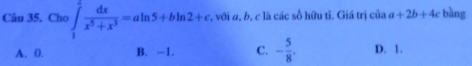 Cho ∈tlimits _1^(2frac dx)x^5+x^3=aln 5+bln 2+c :, với a, b, c là các số hữu tỉ. Giá trị của a+2b+4c bàng
A. 0, B. -1. C. - 5/8 .
D. 1.