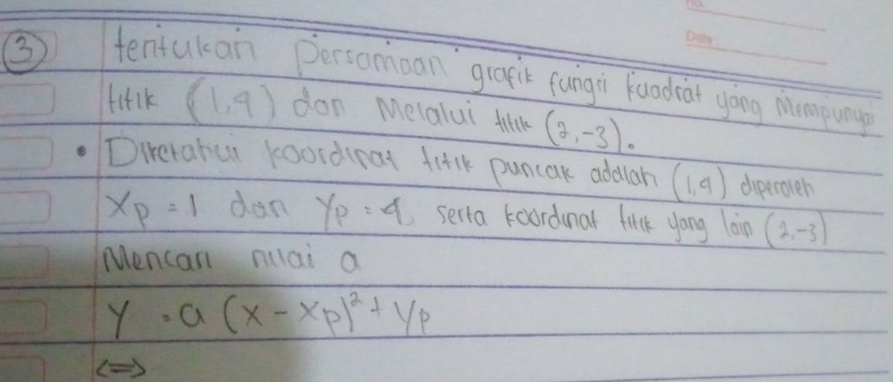 ③ tentukan persomoan grapik fungi Kuadrar yòng Mempunp 
fitlk (1,9) don Melalui tik (2,-3). 
Dierafui koordipat filk puncak addah (1,4) diperoeh
x_P=1 dan y_P=4 serta koordnar litlk yong lin(2,-3)
Mencan milai a
y=a(x-xp)^2+yp