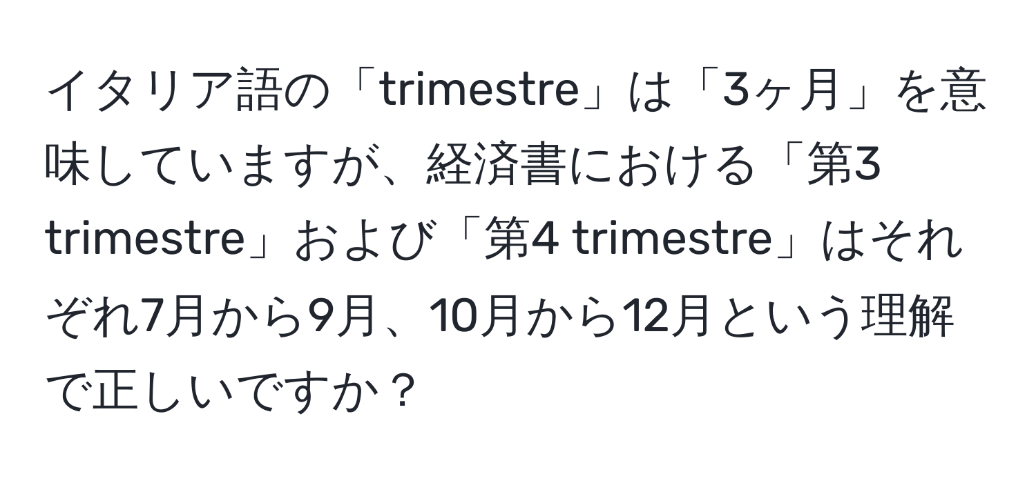 イタリア語の「trimestre」は「3ヶ月」を意味していますが、経済書における「第3 trimestre」および「第4 trimestre」はそれぞれ7月から9月、10月から12月という理解で正しいですか？