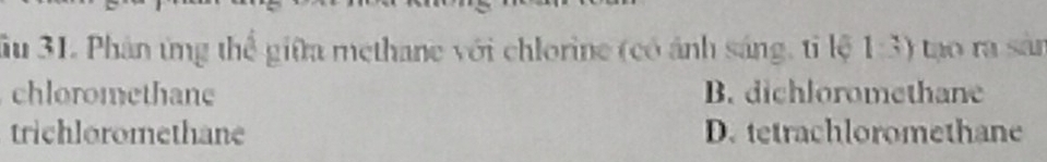 Su 31. Phân ứng thể giữa methane với chlorine (có ảnh sáng, tỉ lệ 1:3) tạo ra sản
chloromethane B. dichloromethane
trichloromethane D. tetrachloromethane