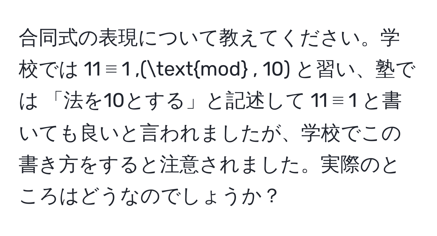 合同式の表現について教えてください。学校では 11 ≡ 1 ,(mod , 10) と習い、塾では 「法を10とする」と記述して 11 ≡ 1 と書いても良いと言われましたが、学校でこの書き方をすると注意されました。実際のところはどうなのでしょうか？