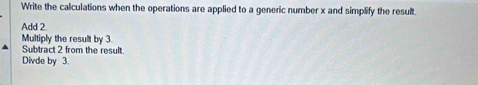 Write the calculations when the operations are applied to a generic number x and simplify the result. 
Add 2. 
Multiply the result by 3. 
Subtract 2 from the result. 
Divde by 3.