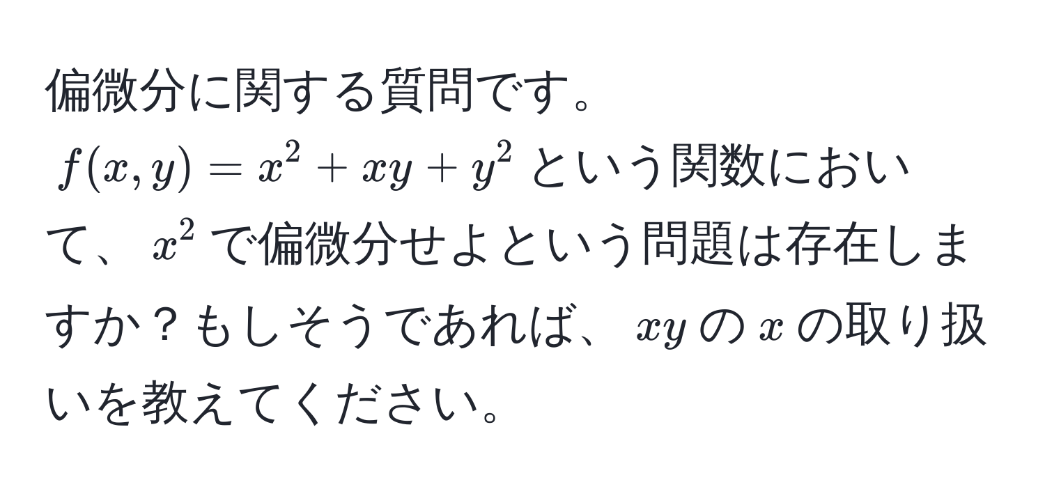 偏微分に関する質問です。$f(x, y) = x^2 + xy + y^2$という関数において、$x^2$で偏微分せよという問題は存在しますか？もしそうであれば、$xy$の$x$の取り扱いを教えてください。