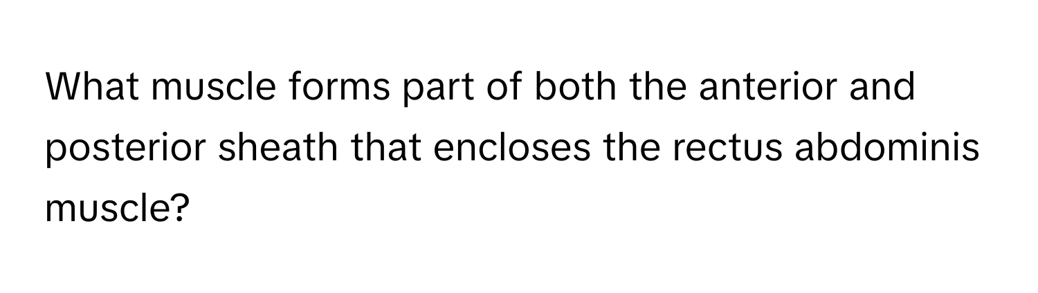 What muscle forms part of both the anterior and posterior sheath that encloses the rectus abdominis muscle?