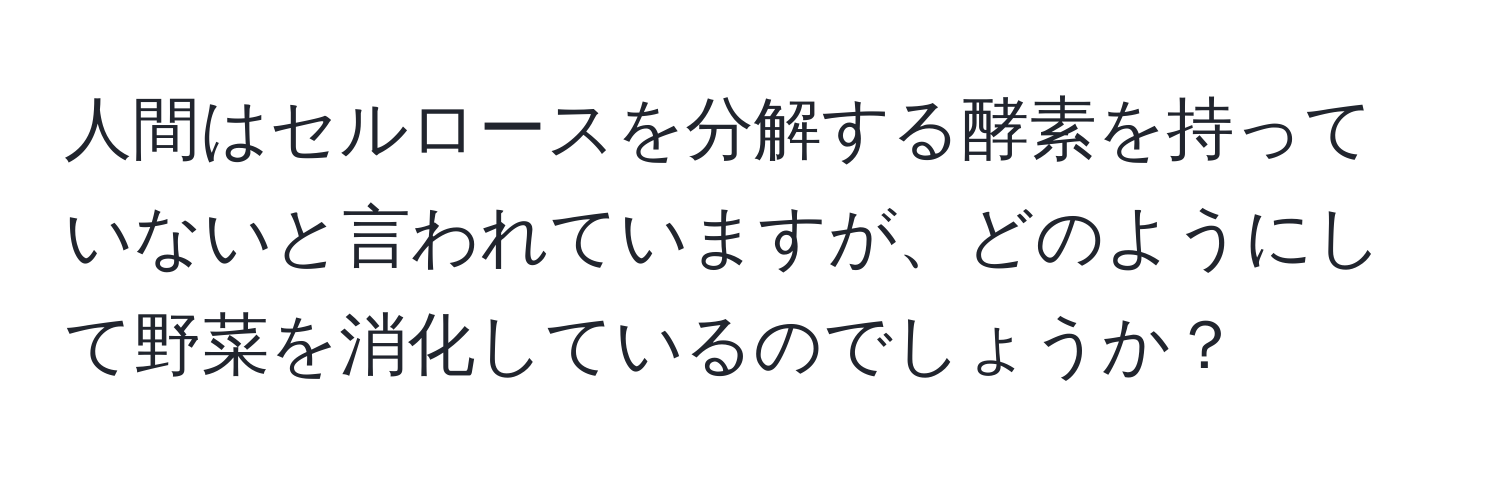 人間はセルロースを分解する酵素を持っていないと言われていますが、どのようにして野菜を消化しているのでしょうか？