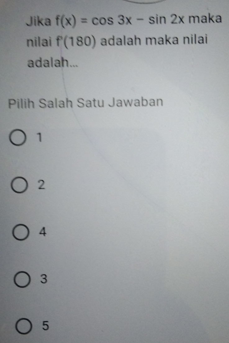 Jika f(x)=cos 3x-sin 2x maka
nilai f'(180) adalah maka nilai
adalah...
Pilih Salah Satu Jawaban
1
2
4
3
5