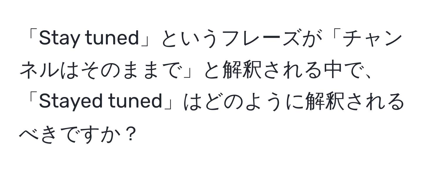 「Stay tuned」というフレーズが「チャンネルはそのままで」と解釈される中で、「Stayed tuned」はどのように解釈されるべきですか？