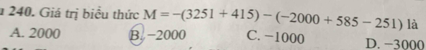 1 240. Giá trị biểu thức M=-(3251+415)-(-2000+585-251) 1: 1
A. 2000 B. -2000 C. -1000 D. −3000