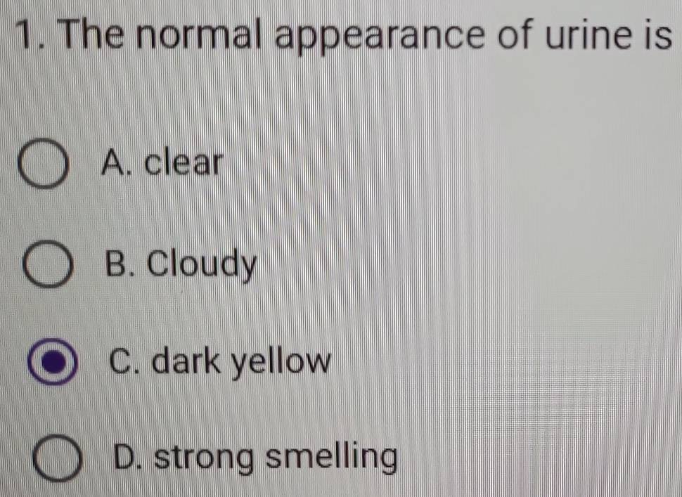 The normal appearance of urine is
A. clear
B. Cloudy
C. dark yellow
D. strong smelling