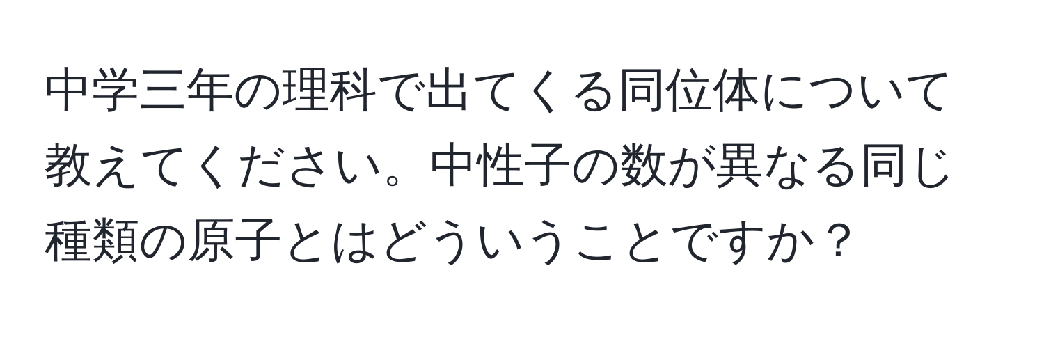 中学三年の理科で出てくる同位体について教えてください。中性子の数が異なる同じ種類の原子とはどういうことですか？